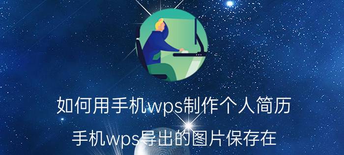 如何用手机wps制作个人简历 手机wps导出的图片保存在？